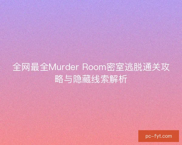 全网最全Murder Room密室逃脱通关攻略与隐藏线索解析