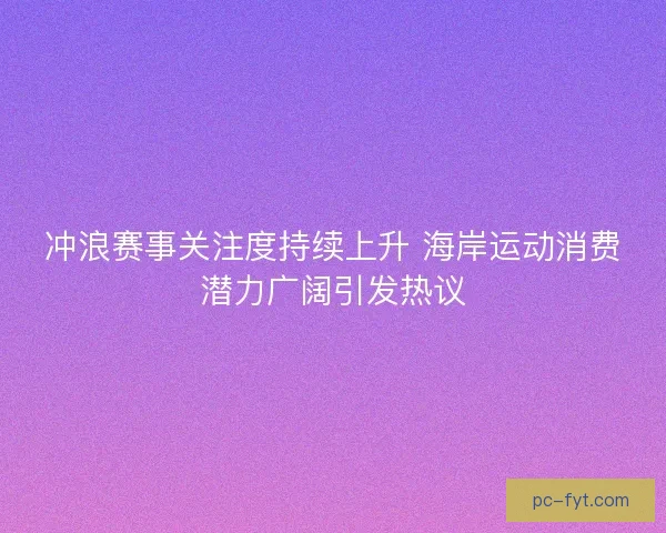 冲浪赛事关注度持续上升 海岸运动消费潜力广阔引发热议