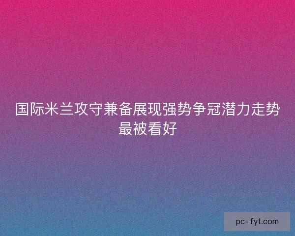 国际米兰攻守兼备展现强势争冠潜力走势最被看好