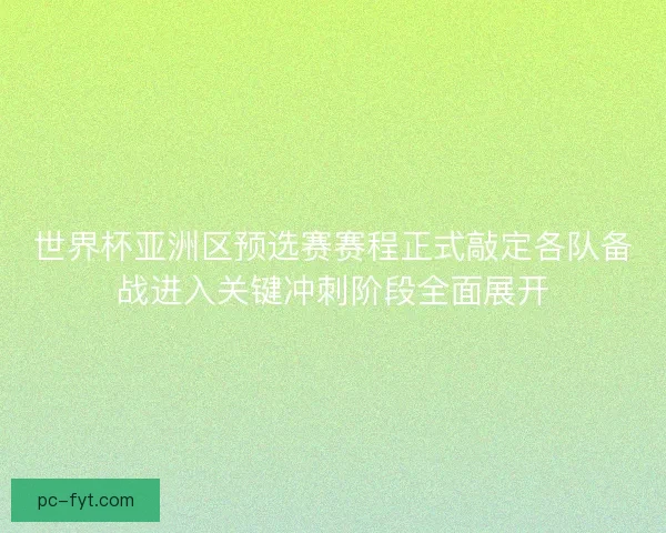 世界杯亚洲区预选赛赛程正式敲定各队备战进入关键冲刺阶段全面展开