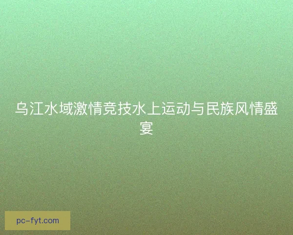 乌江水域激情竞技水上运动与民族风情盛宴